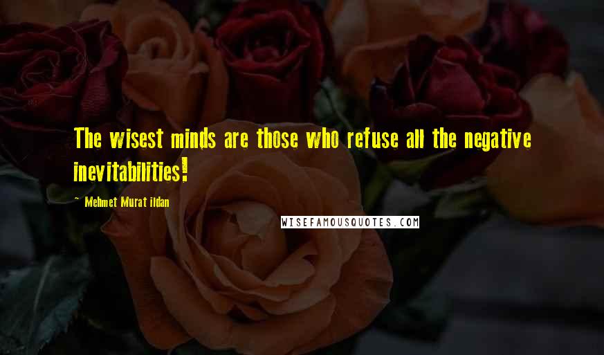 Mehmet Murat Ildan Quotes: The wisest minds are those who refuse all the negative inevitabilities!