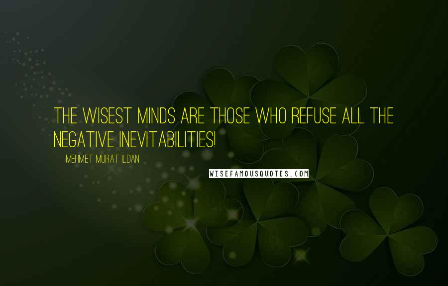 Mehmet Murat Ildan Quotes: The wisest minds are those who refuse all the negative inevitabilities!