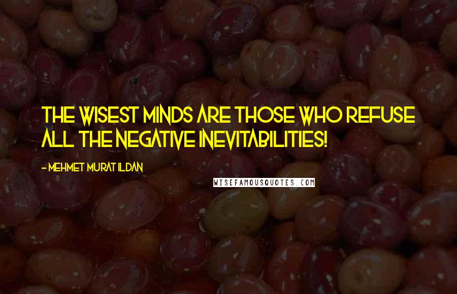 Mehmet Murat Ildan Quotes: The wisest minds are those who refuse all the negative inevitabilities!