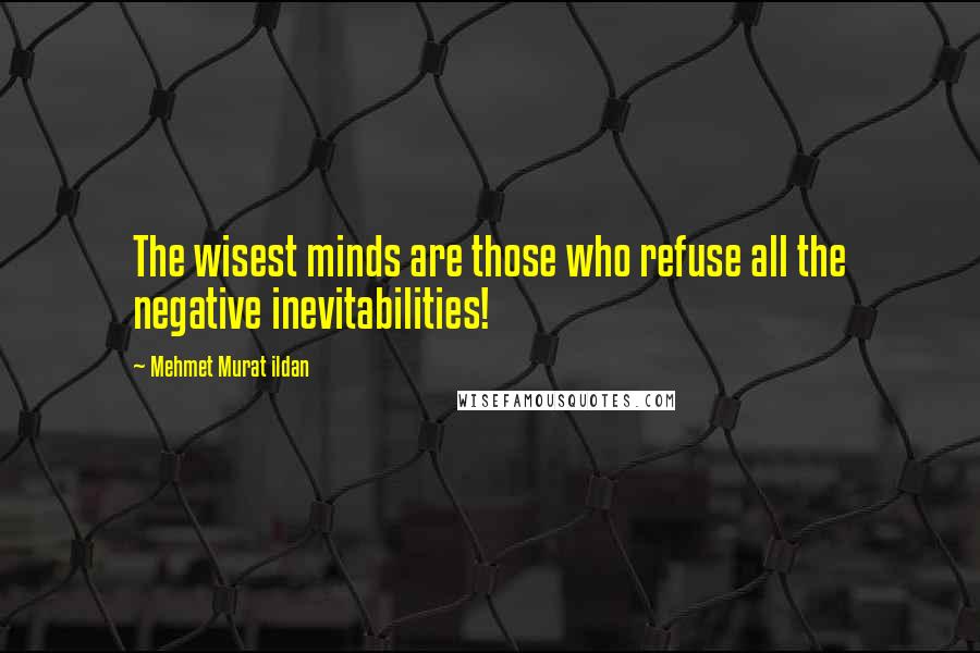 Mehmet Murat Ildan Quotes: The wisest minds are those who refuse all the negative inevitabilities!