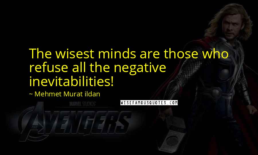 Mehmet Murat Ildan Quotes: The wisest minds are those who refuse all the negative inevitabilities!