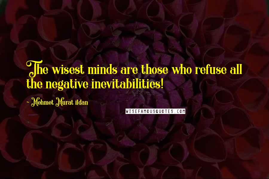 Mehmet Murat Ildan Quotes: The wisest minds are those who refuse all the negative inevitabilities!