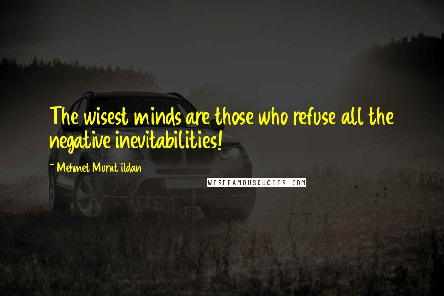 Mehmet Murat Ildan Quotes: The wisest minds are those who refuse all the negative inevitabilities!