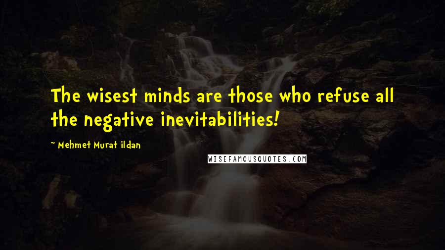 Mehmet Murat Ildan Quotes: The wisest minds are those who refuse all the negative inevitabilities!