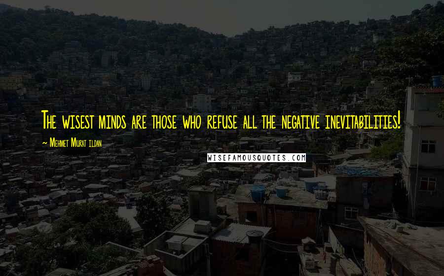 Mehmet Murat Ildan Quotes: The wisest minds are those who refuse all the negative inevitabilities!