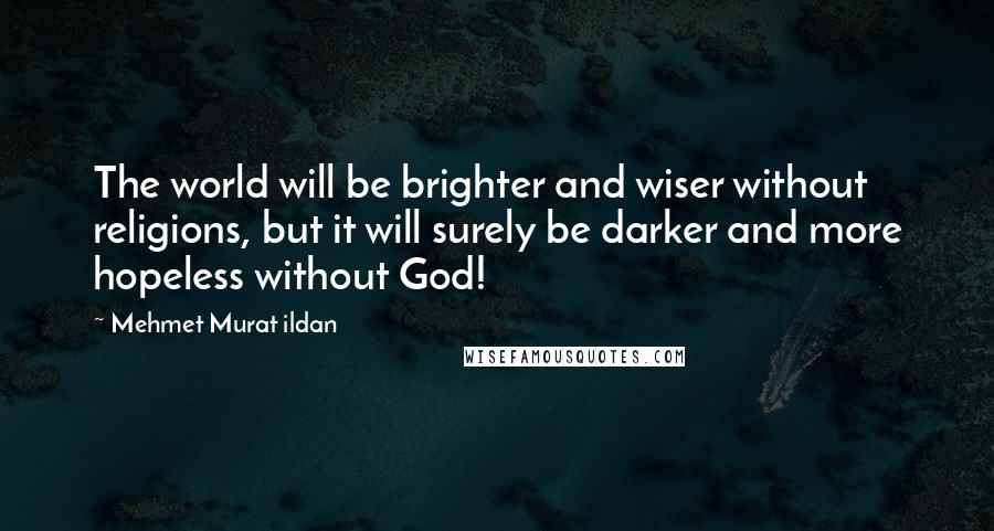 Mehmet Murat Ildan Quotes: The world will be brighter and wiser without religions, but it will surely be darker and more hopeless without God!