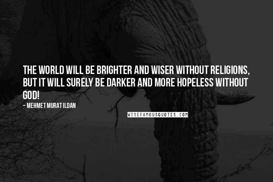 Mehmet Murat Ildan Quotes: The world will be brighter and wiser without religions, but it will surely be darker and more hopeless without God!