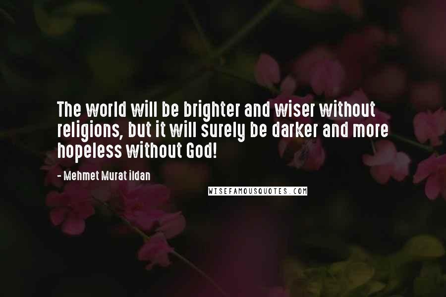 Mehmet Murat Ildan Quotes: The world will be brighter and wiser without religions, but it will surely be darker and more hopeless without God!