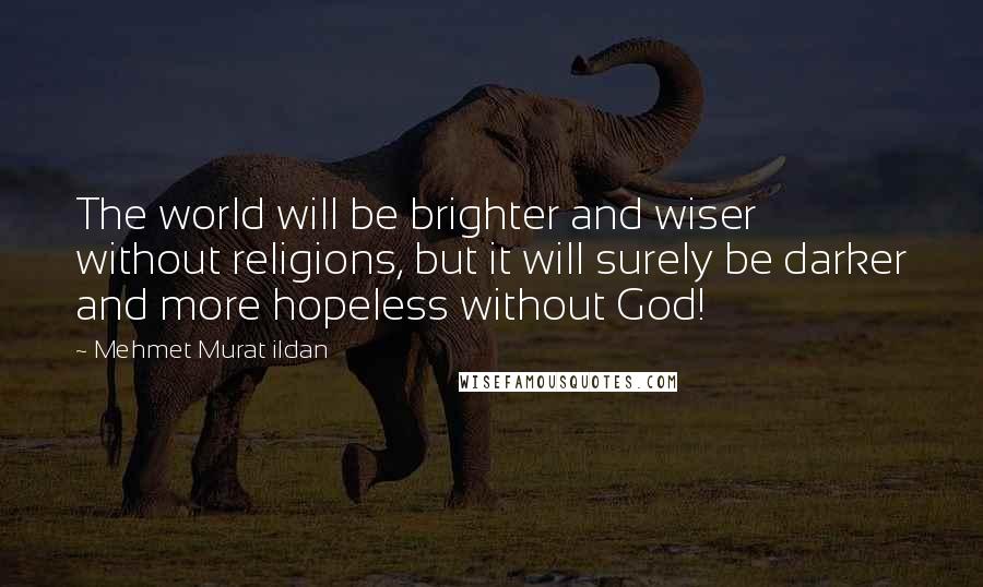 Mehmet Murat Ildan Quotes: The world will be brighter and wiser without religions, but it will surely be darker and more hopeless without God!