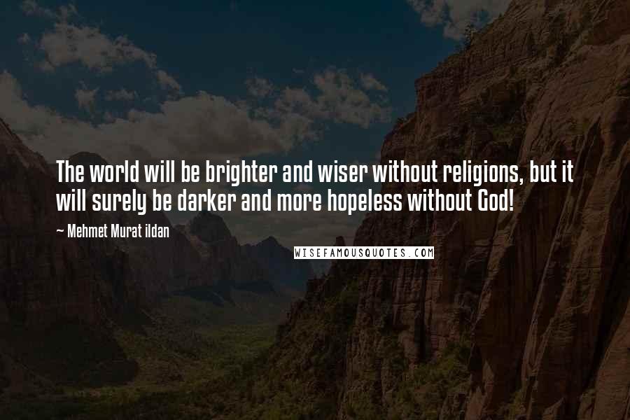 Mehmet Murat Ildan Quotes: The world will be brighter and wiser without religions, but it will surely be darker and more hopeless without God!