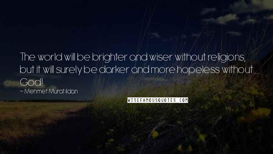 Mehmet Murat Ildan Quotes: The world will be brighter and wiser without religions, but it will surely be darker and more hopeless without God!