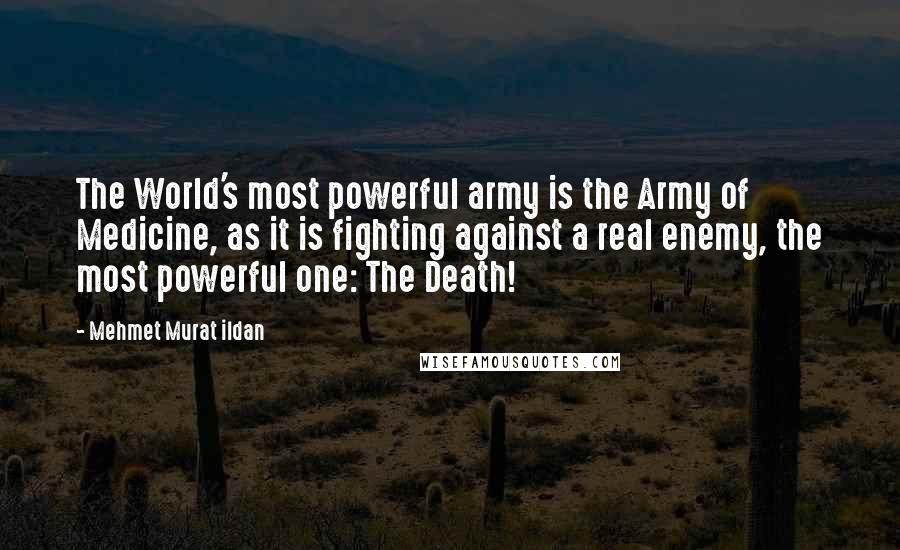 Mehmet Murat Ildan Quotes: The World's most powerful army is the Army of Medicine, as it is fighting against a real enemy, the most powerful one: The Death!