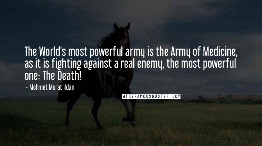 Mehmet Murat Ildan Quotes: The World's most powerful army is the Army of Medicine, as it is fighting against a real enemy, the most powerful one: The Death!