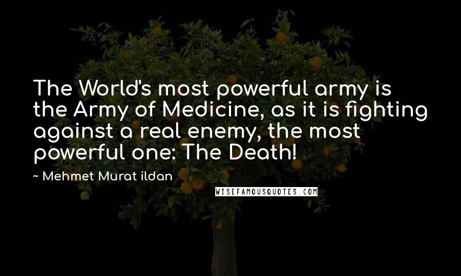 Mehmet Murat Ildan Quotes: The World's most powerful army is the Army of Medicine, as it is fighting against a real enemy, the most powerful one: The Death!