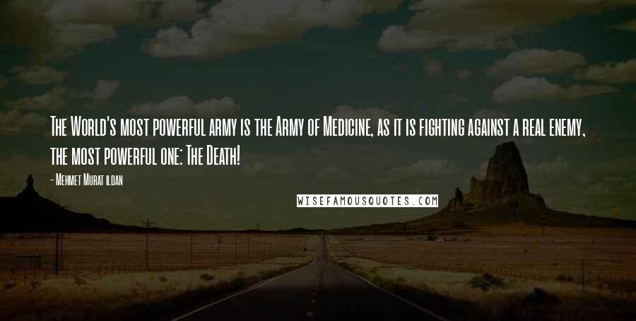 Mehmet Murat Ildan Quotes: The World's most powerful army is the Army of Medicine, as it is fighting against a real enemy, the most powerful one: The Death!