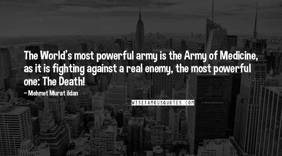 Mehmet Murat Ildan Quotes: The World's most powerful army is the Army of Medicine, as it is fighting against a real enemy, the most powerful one: The Death!