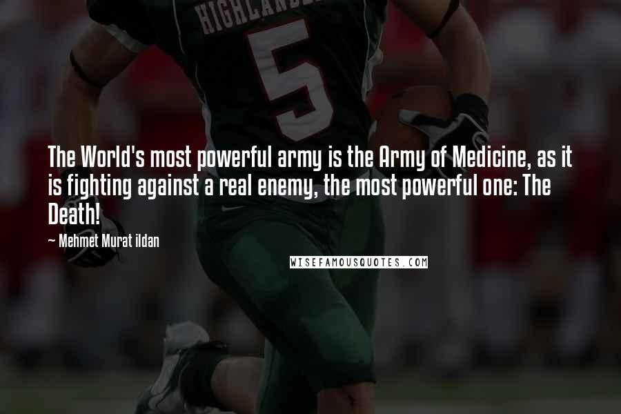 Mehmet Murat Ildan Quotes: The World's most powerful army is the Army of Medicine, as it is fighting against a real enemy, the most powerful one: The Death!