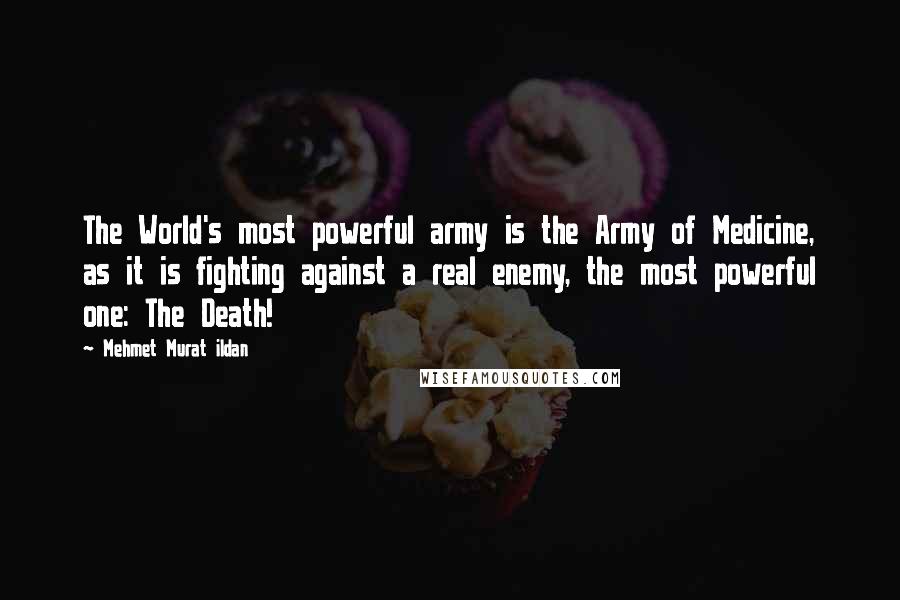 Mehmet Murat Ildan Quotes: The World's most powerful army is the Army of Medicine, as it is fighting against a real enemy, the most powerful one: The Death!