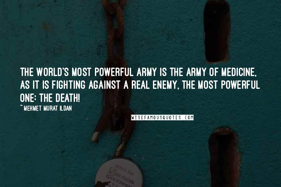 Mehmet Murat Ildan Quotes: The World's most powerful army is the Army of Medicine, as it is fighting against a real enemy, the most powerful one: The Death!