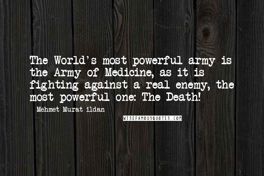 Mehmet Murat Ildan Quotes: The World's most powerful army is the Army of Medicine, as it is fighting against a real enemy, the most powerful one: The Death!