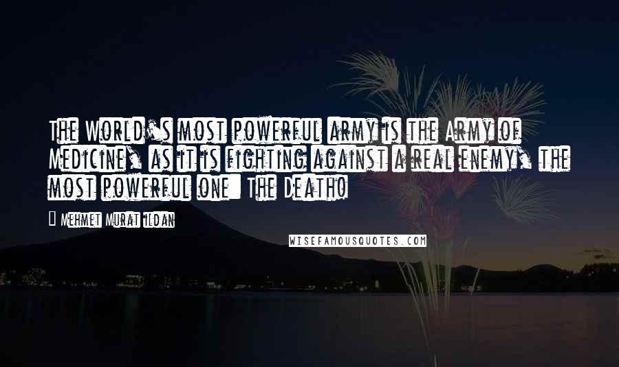 Mehmet Murat Ildan Quotes: The World's most powerful army is the Army of Medicine, as it is fighting against a real enemy, the most powerful one: The Death!