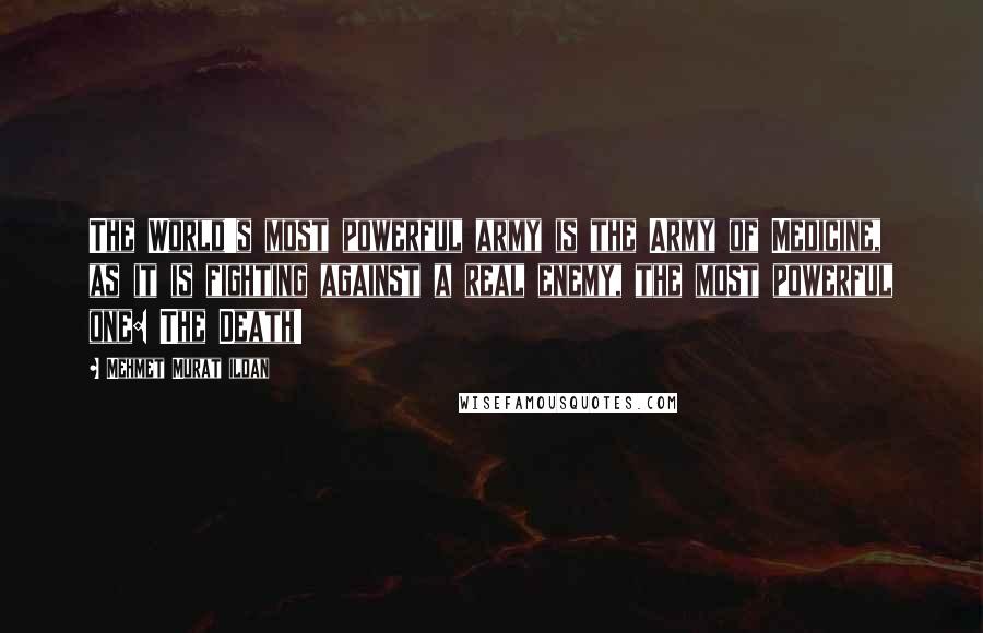 Mehmet Murat Ildan Quotes: The World's most powerful army is the Army of Medicine, as it is fighting against a real enemy, the most powerful one: The Death!