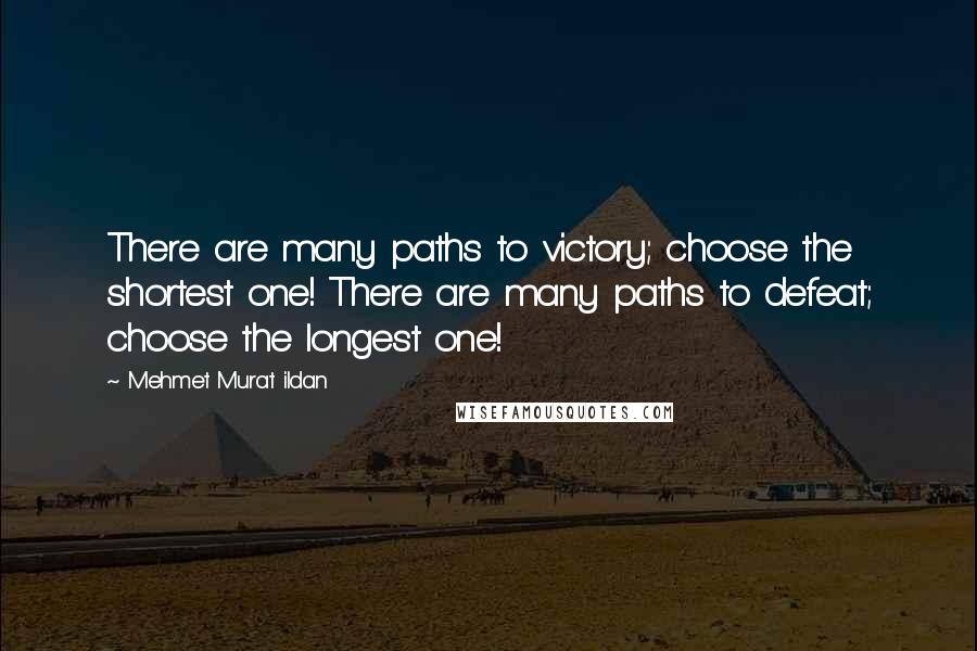 Mehmet Murat Ildan Quotes: There are many paths to victory; choose the shortest one! There are many paths to defeat; choose the longest one!