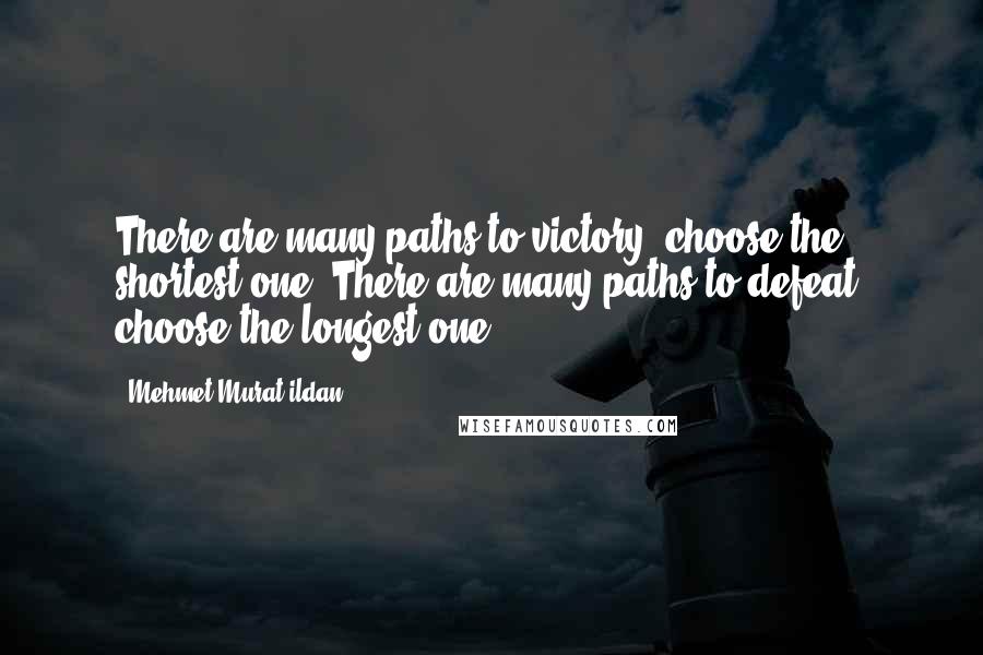 Mehmet Murat Ildan Quotes: There are many paths to victory; choose the shortest one! There are many paths to defeat; choose the longest one!