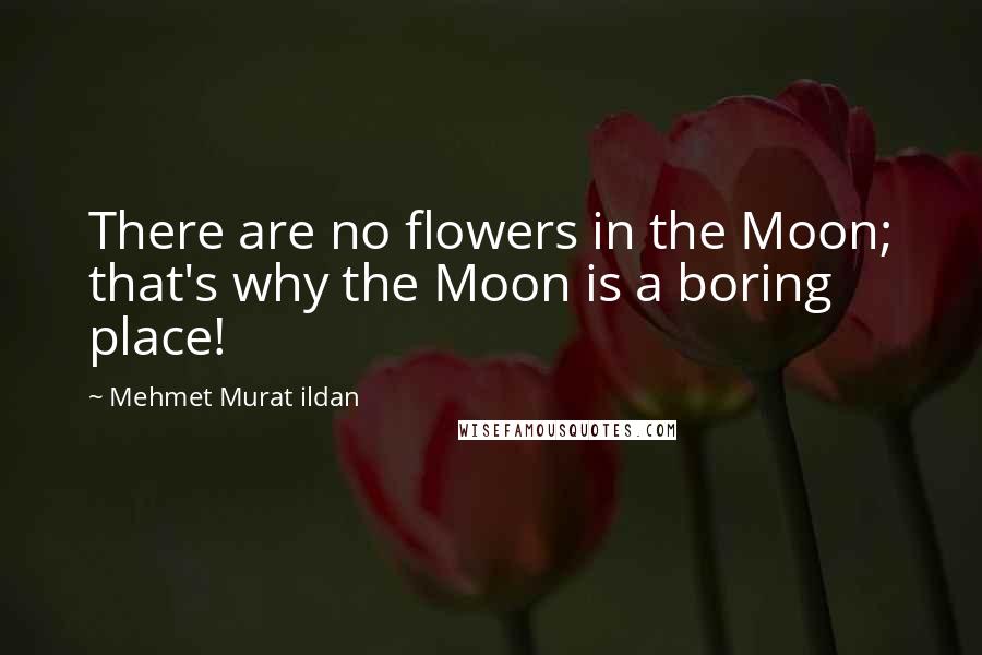 Mehmet Murat Ildan Quotes: There are no flowers in the Moon; that's why the Moon is a boring place!