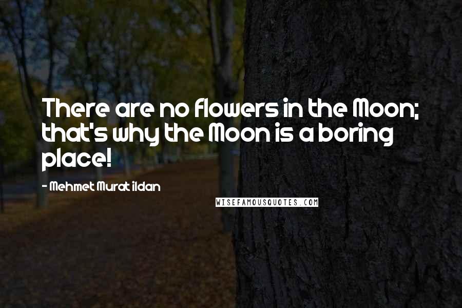Mehmet Murat Ildan Quotes: There are no flowers in the Moon; that's why the Moon is a boring place!