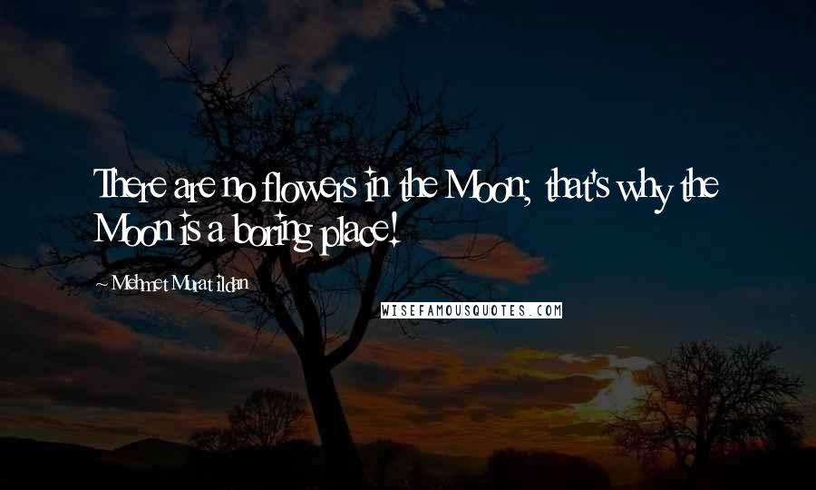Mehmet Murat Ildan Quotes: There are no flowers in the Moon; that's why the Moon is a boring place!