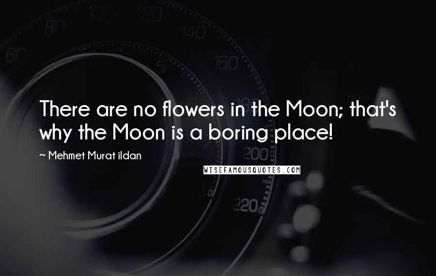 Mehmet Murat Ildan Quotes: There are no flowers in the Moon; that's why the Moon is a boring place!