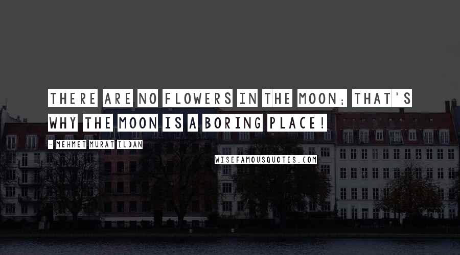 Mehmet Murat Ildan Quotes: There are no flowers in the Moon; that's why the Moon is a boring place!