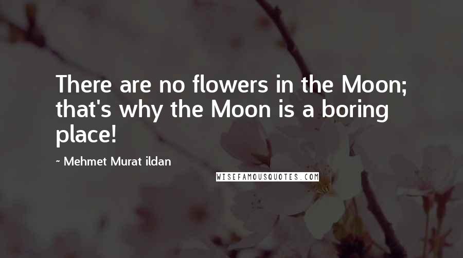 Mehmet Murat Ildan Quotes: There are no flowers in the Moon; that's why the Moon is a boring place!
