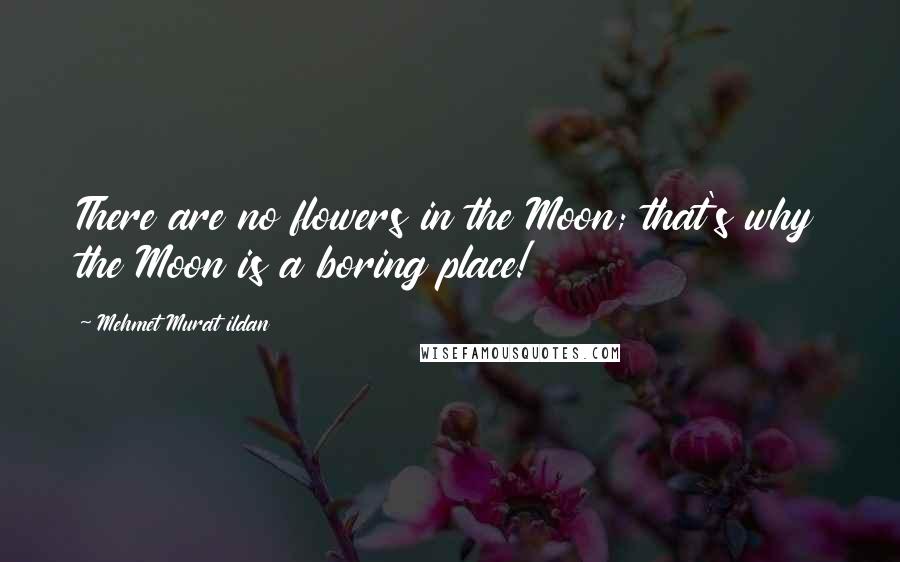 Mehmet Murat Ildan Quotes: There are no flowers in the Moon; that's why the Moon is a boring place!