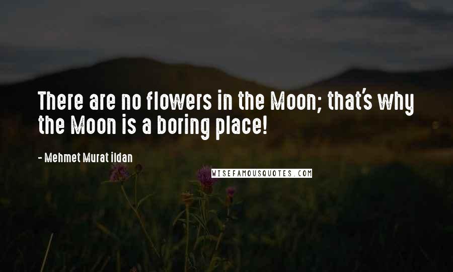 Mehmet Murat Ildan Quotes: There are no flowers in the Moon; that's why the Moon is a boring place!