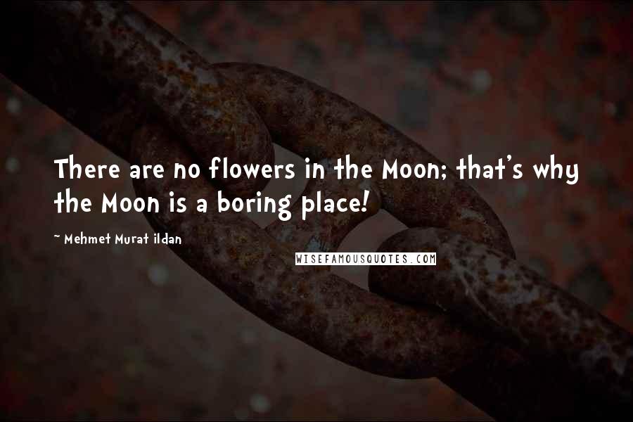 Mehmet Murat Ildan Quotes: There are no flowers in the Moon; that's why the Moon is a boring place!