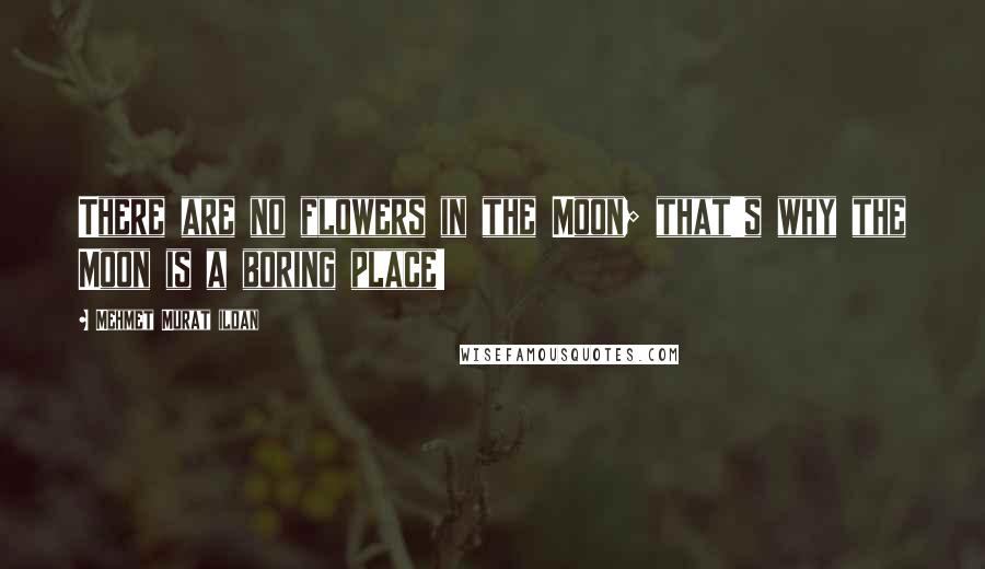 Mehmet Murat Ildan Quotes: There are no flowers in the Moon; that's why the Moon is a boring place!