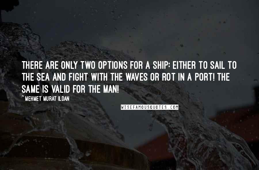 Mehmet Murat Ildan Quotes: There are only two options for a ship: Either to sail to the sea and fight with the waves or rot in a port! The same is valid for the man!