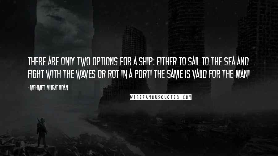 Mehmet Murat Ildan Quotes: There are only two options for a ship: Either to sail to the sea and fight with the waves or rot in a port! The same is valid for the man!