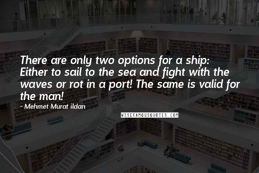 Mehmet Murat Ildan Quotes: There are only two options for a ship: Either to sail to the sea and fight with the waves or rot in a port! The same is valid for the man!