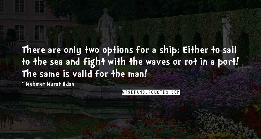 Mehmet Murat Ildan Quotes: There are only two options for a ship: Either to sail to the sea and fight with the waves or rot in a port! The same is valid for the man!