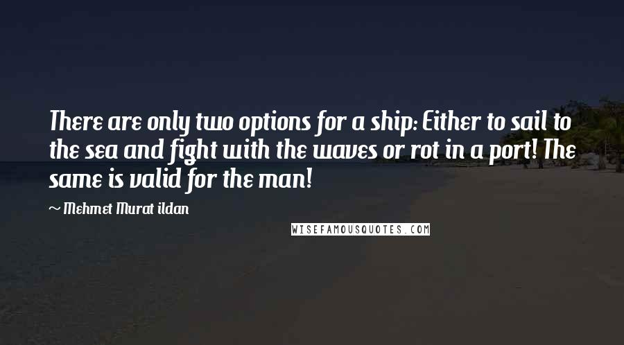 Mehmet Murat Ildan Quotes: There are only two options for a ship: Either to sail to the sea and fight with the waves or rot in a port! The same is valid for the man!