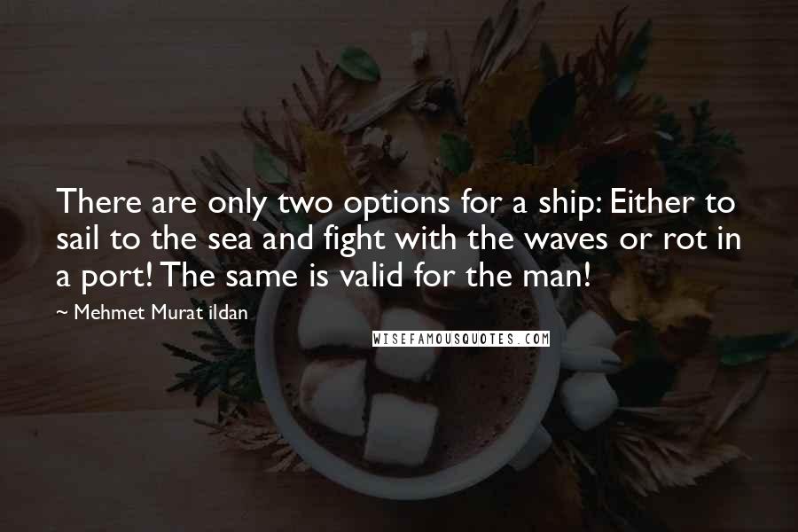 Mehmet Murat Ildan Quotes: There are only two options for a ship: Either to sail to the sea and fight with the waves or rot in a port! The same is valid for the man!