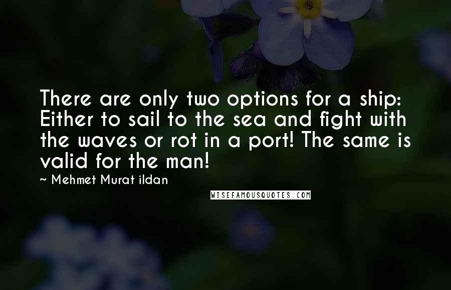 Mehmet Murat Ildan Quotes: There are only two options for a ship: Either to sail to the sea and fight with the waves or rot in a port! The same is valid for the man!