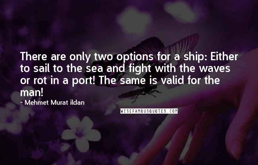 Mehmet Murat Ildan Quotes: There are only two options for a ship: Either to sail to the sea and fight with the waves or rot in a port! The same is valid for the man!