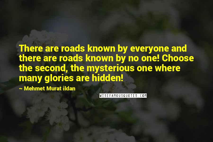 Mehmet Murat Ildan Quotes: There are roads known by everyone and there are roads known by no one! Choose the second, the mysterious one where many glories are hidden!
