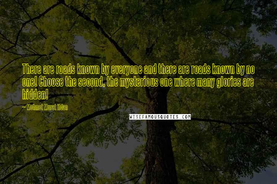 Mehmet Murat Ildan Quotes: There are roads known by everyone and there are roads known by no one! Choose the second, the mysterious one where many glories are hidden!