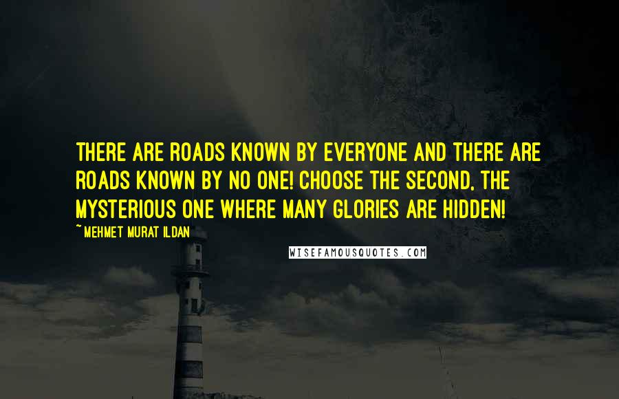 Mehmet Murat Ildan Quotes: There are roads known by everyone and there are roads known by no one! Choose the second, the mysterious one where many glories are hidden!
