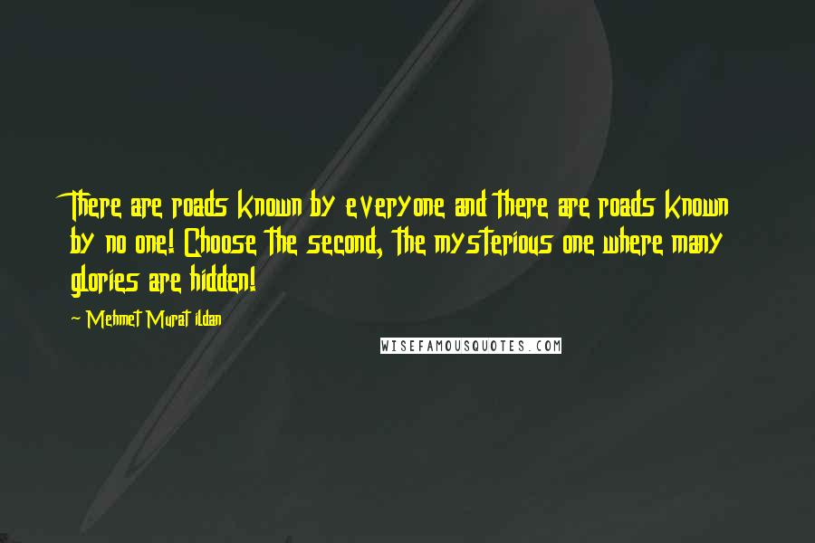 Mehmet Murat Ildan Quotes: There are roads known by everyone and there are roads known by no one! Choose the second, the mysterious one where many glories are hidden!